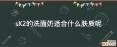 sK2的洗面奶适合什么肤质呢