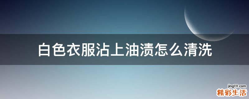 白色衣服沾上油渍怎么清洗