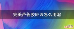 完美芦荟胶应该怎么用呢