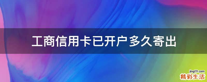 工商信用卡已开户多久寄出