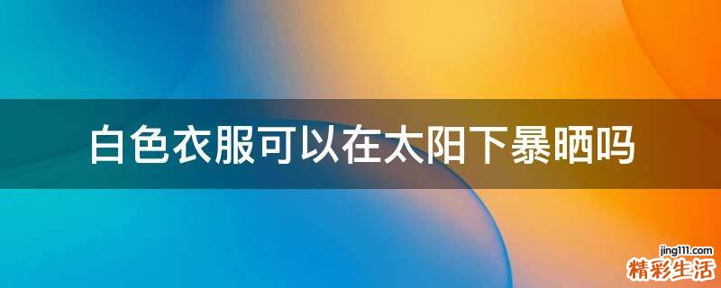 白色衣服可以在太阳下暴晒吗