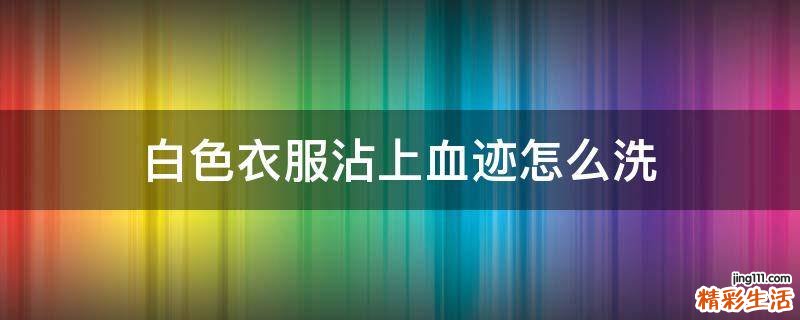 白色衣服沾上血迹怎么洗