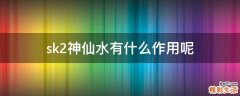 sk2神仙水有什么作用呢