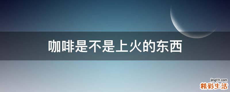 咖啡是不是上火的东西