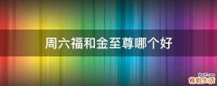 周六福和金至尊哪个好