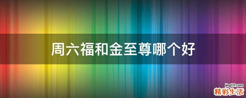 周六福和金至尊哪个好