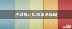 沙滩裤可以做游泳裤吗