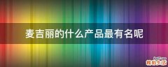 麦吉丽的什么产品最有名呢