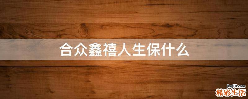 合众鑫禧人生保什么