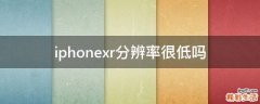 iphonexr分辨率很低吗
