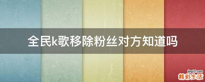 全民k歌移除粉丝对方知道吗