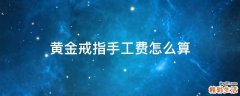 黄金戒指手工费怎么算
