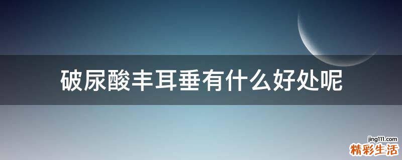 破尿酸丰耳垂有什么好处呢