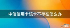 中信信用卡该卡不存在怎么办