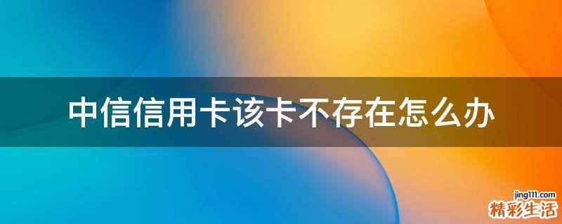 中信信用卡该卡不存在怎么办