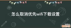 怎么取消优先wifi下载设置