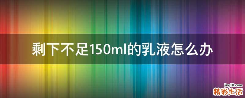 剩下不足150ml的乳液怎么办