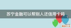 苏宁金融可以帮别人还信用卡吗