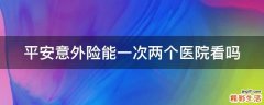 平安意外险能一次两个医院看吗