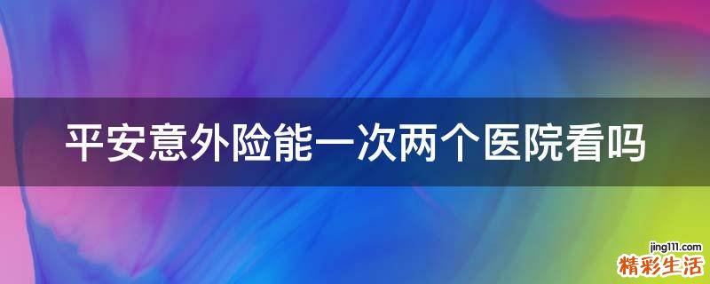 平安意外险能一次两个医院看吗