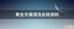 黄金手镯清洗会耗损吗