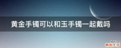 黄金手镯可以和玉手镯一起戴吗