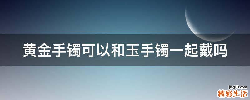 黄金手镯可以和玉手镯一起戴吗