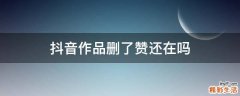 抖音作品删了赞还在吗