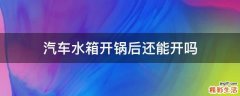 汽车水箱开锅后还能开吗