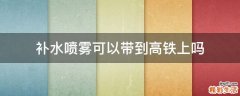 补水喷雾可以带到高铁上吗