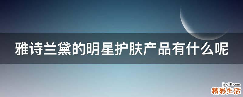 雅诗兰黛的明星护肤产品有什么呢