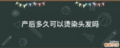 产后多久可以烫染头发吗