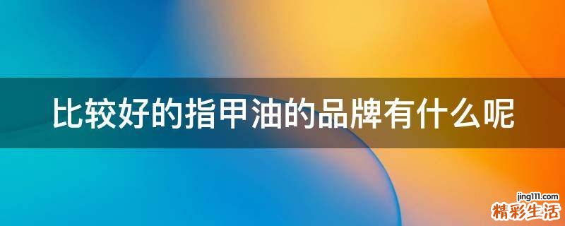 比较好的指甲油的品牌有什么呢