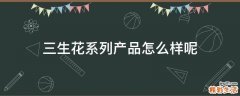 三生花系列产品怎么样呢