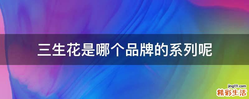 三生花是哪个品牌的系列呢