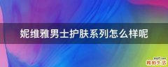 妮维雅男士护肤系列怎么样呢