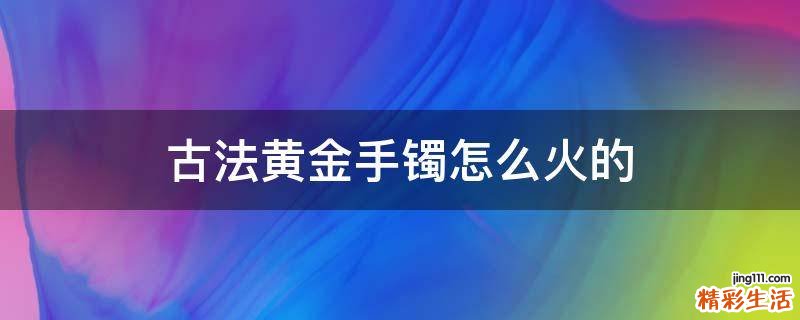 古法黄金手镯怎么火的