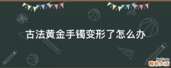 古法黄金手镯变形了怎么办