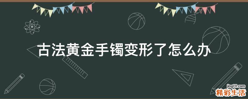 古法黄金手镯变形了怎么办