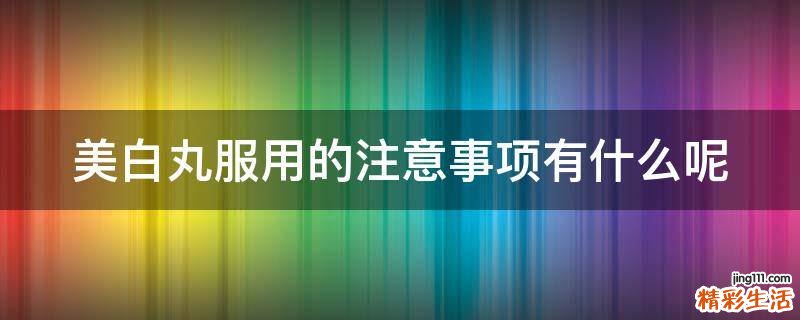 美白丸服用的注意事项有什么呢