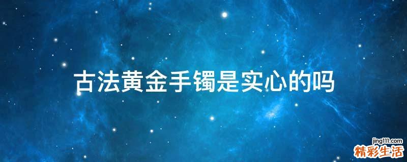 古法黄金手镯是实心的吗