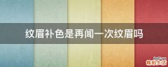 纹眉补色是再闻一次纹眉吗