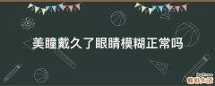 美瞳戴久了眼睛模糊正常吗