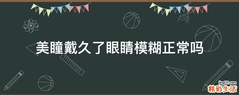 美瞳戴久了眼睛模糊正常吗