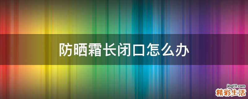 防晒霜长闭口怎么办