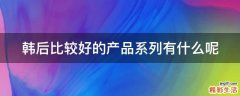 韩后比较好的产品系列有什么呢