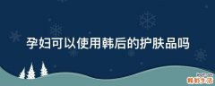 孕妇可以使用韩后的护肤品吗