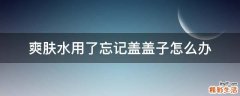 爽肤水用了忘记盖盖子怎么办
