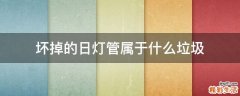 坏掉的日灯管属于什么垃圾