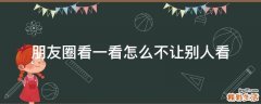 朋友圈看一看怎么不让别人看